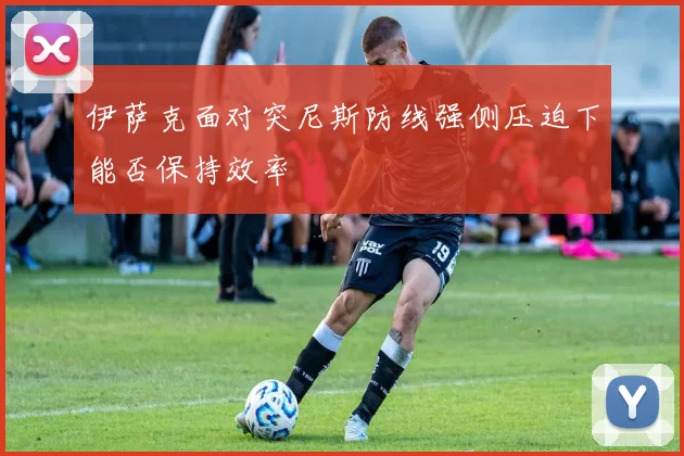 伊萨克面对突尼斯防线强侧压迫下能否保持效率