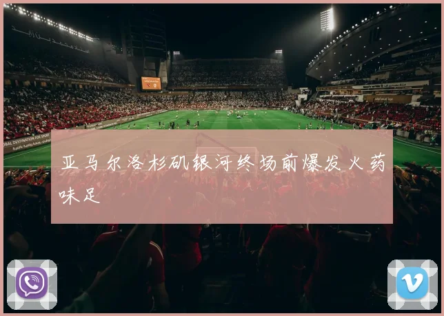 亚马尔洛杉矶银河终场前爆发火药味足