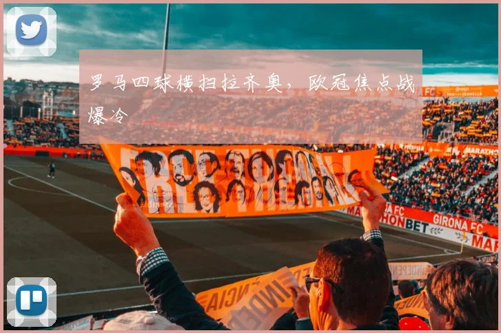 罗马四球横扫拉齐奥，欧冠焦点战爆冷