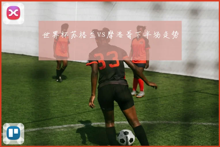 世界杯苏格兰vs摩洛哥下半场走势
