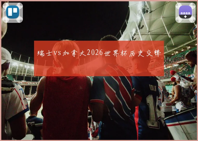 瑞士vs加拿大2026世界杯历史交锋