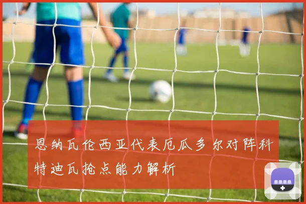 恩纳瓦伦西亚代表厄瓜多尔对阵科特迪瓦抢点能力解析