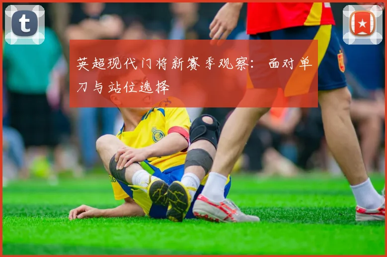 英超现代门将新赛季观察：面对单刀与站位选择