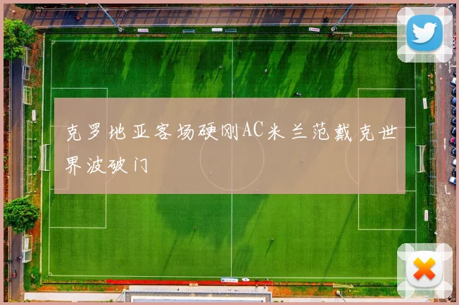 克罗地亚客场硬刚AC米兰范戴克世界波破门
