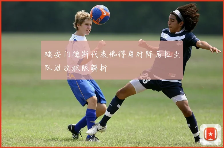 瑞安门德斯代表佛得角对阵乌拉圭队进攻权限解析