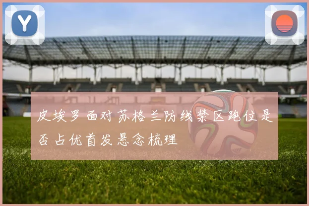 皮埃罗面对苏格兰防线禁区跑位是否占优首发悬念梳理