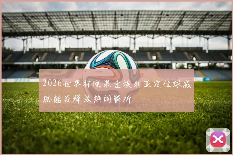 2026世界杯刚果金埃利亚定位球威胁能否释放热词解析