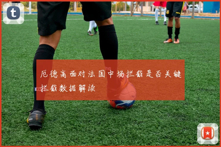 厄德高面对法国中场拦截是否关键拦截数据解读