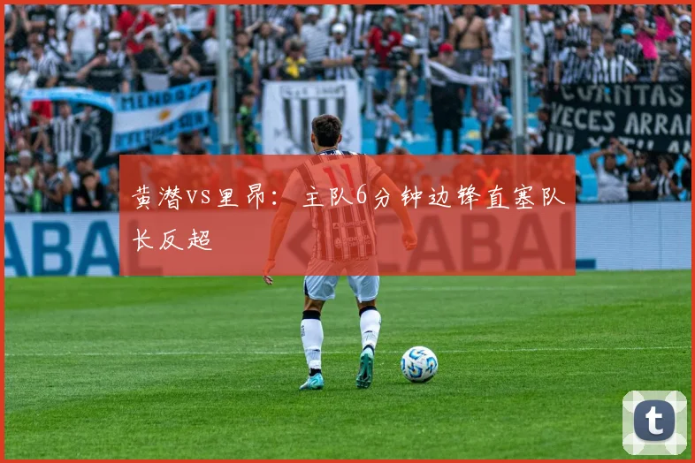 黄潜vs里昂：主队6分钟边锋直塞队长反超
