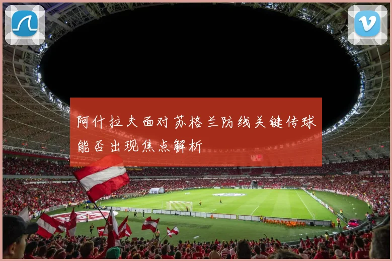 阿什拉夫面对苏格兰防线关键传球能否出现焦点解析