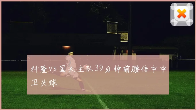 科隆vs国米主队39分钟前腰传中中卫头球