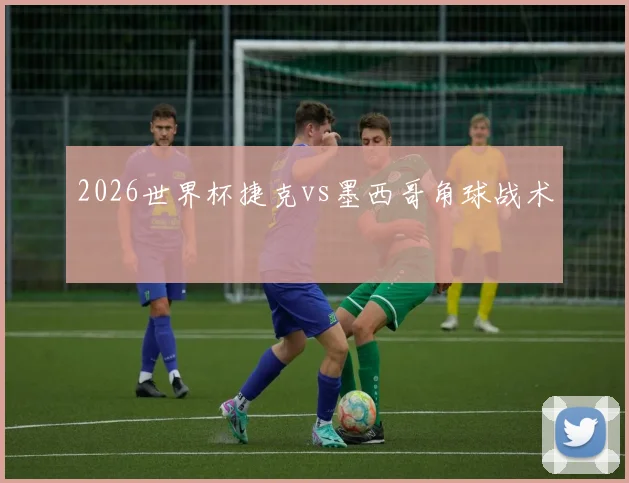 2026世界杯捷克vs墨西哥角球战术