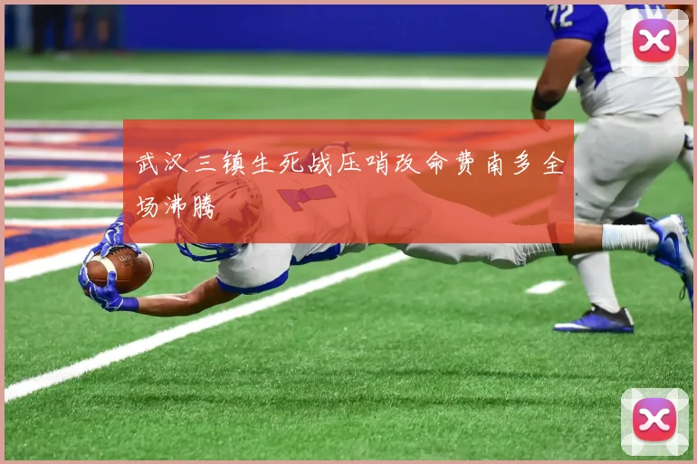 武汉三镇生死战压哨改命费南多全场沸腾