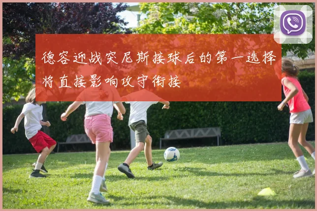 德容迎战突尼斯接球后的第一选择将直接影响攻守衔接